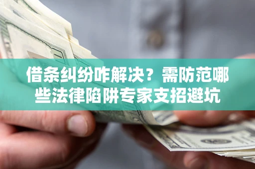 北京借条纠纷咋解决？需防范哪些法律陷阱专家支招避坑