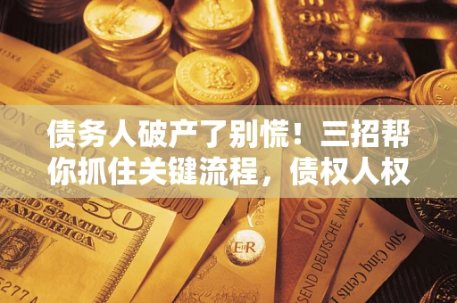 北京债务人破产了别慌！三招帮你抓住关键流程，债权人权益不再缩水