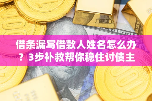 北京借条漏写借款人姓名怎么办？3步补救帮你稳住讨债主动权