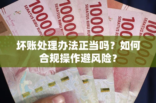 北京坏账处理办法正当吗？如何合规操作避风险？