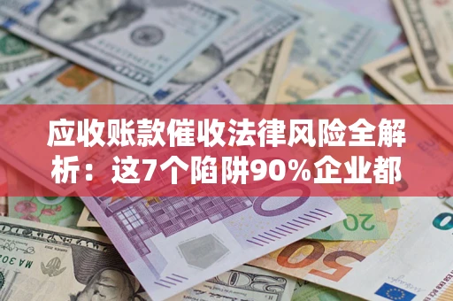 北京应收账款催收法律风险全解析：这7个陷阱90%企业都踩过（含合规应对指南）