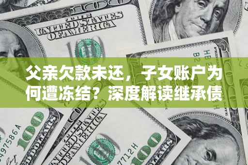 北京父亲欠款未还，子女账户为何遭冻结？深度解读继承债务迷局