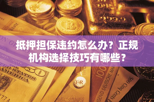 北京抵押担保违约怎么办？正规机构选择技巧有哪些？
