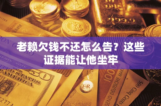 北京老赖欠钱不还怎么告？这些证据能让他坐牢