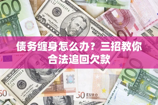 北京债务缠身怎么办？三招教你合法追回欠款