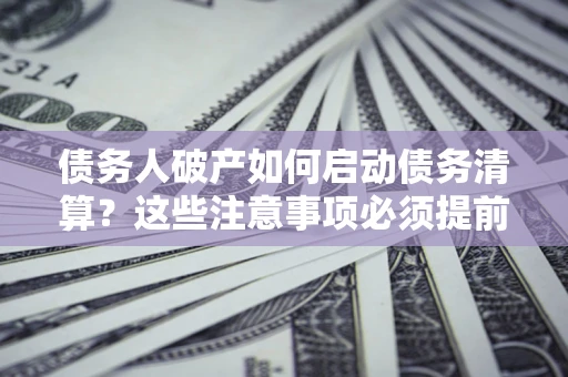 北京债务人破产如何启动债务清算？这些注意事项必须提前知道
