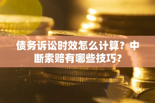 北京债务诉讼时效怎么计算？中断索赔有哪些技巧？