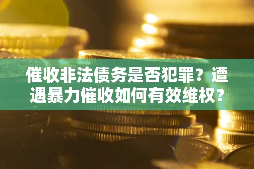 北京催收非法债务是否犯罪?遭遇暴力催收如何有效维权? 北京催收非法债务是否犯罪?遭遇暴力催收如何有效维权?