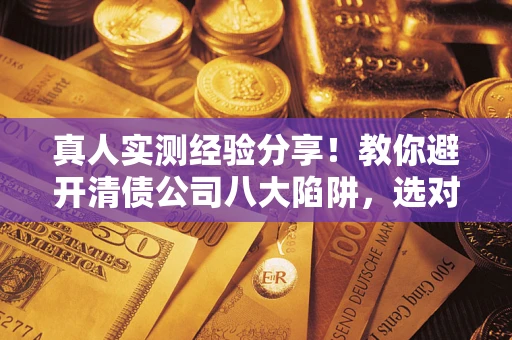 北京真人实测经验分享！教你避开清债公司八大陷阱，选对机构少走十年弯路