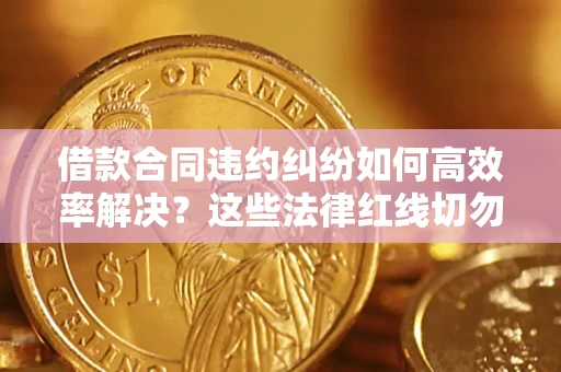 北京借款合同违约纠纷如何高效率解决？这些法律红线切勿触碰
