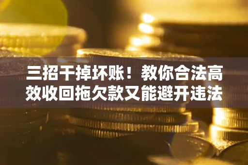 北京三招干掉坏账！教你合法高效收回拖欠款又能避开违法雷区