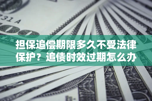 北京担保追偿期限多久不受法律保护？追债时效过期怎么办？