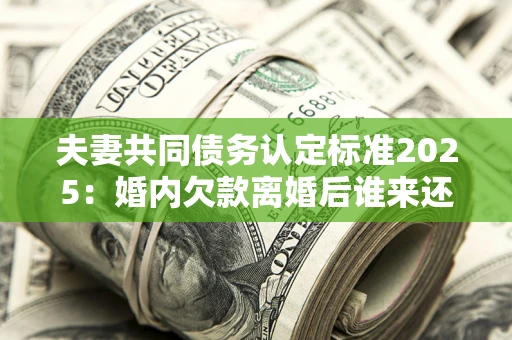 北京夫妻共同债务认定标准2025:婚内欠款离婚后谁来还? 北京夫妻共同债务认定标准2025:婚内欠款离婚后谁来还?