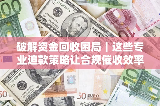 北京破解资金回收困局｜这些专业追款策略让合规催收效率翻倍