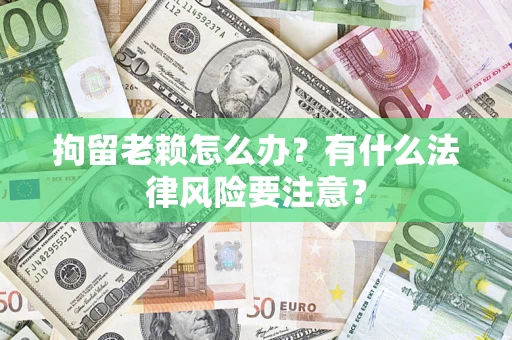 北京拘留老赖怎么办？有什么法律风险要注意？