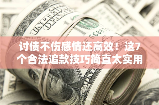 北京讨债不伤感情还高效！这7个合法追款技巧简直太实用