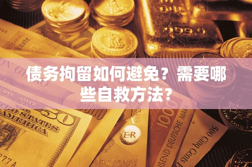 北京债务拘留如何避免？需要哪些自救方法？