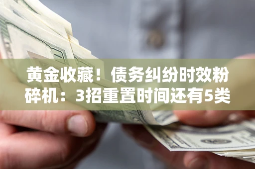 北京黄金收藏！债务纠纷时效粉碎机：3招重置时间还有5类不设年限的特殊债务