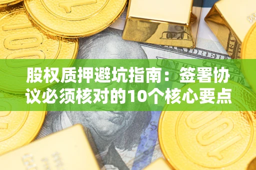 北京股权质押避坑指南:签署协议必须核对的10个核心要点 北京股权质押避坑指南:签署协议必须核对的10个核心要点