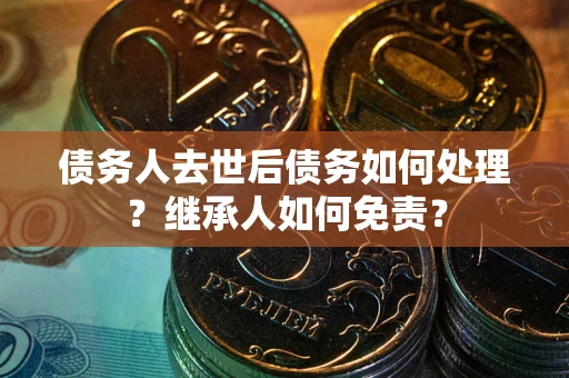 北京债务人去世后债务如何处理？继承人如何免责？