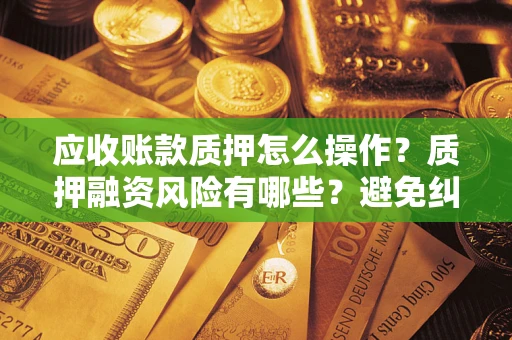 北京应收账款质押怎么操作？质押融资风险有哪些？避免纠纷高效融资技巧