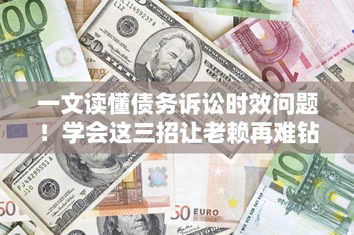 北京一文读懂债务诉讼时效问题！学会这三招让老赖再难钻空子