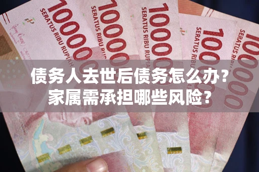 北京债务人去世后债务怎么办？家属需承担哪些风险？