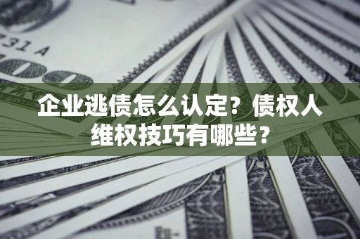 北京企业逃债怎么认定？债权人维权技巧有哪些？
