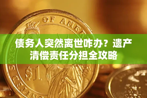 北京债务人突然离世咋办？遗产清偿责任分担全攻略