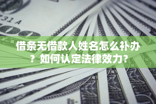 北京借条无借款人姓名怎么补办？如何认定法律效力？
