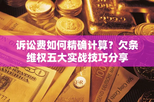 北京诉讼费如何精确计算？欠条维权五大实战技巧分享