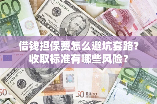 北京借钱担保费怎么避坑套路?收取标准有哪些风险? 北京借钱担保费怎么避坑套路?收取标准有哪些风险?