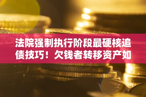 北京法院强制执行阶段最硬核追债技巧！欠钱者转移资产如何破解？