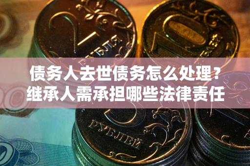 北京债务人去世债务怎么处理？继承人需承担哪些法律责任？