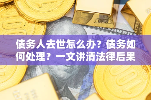 北京债务人去世怎么办？债务如何处理？一文讲清法律后果