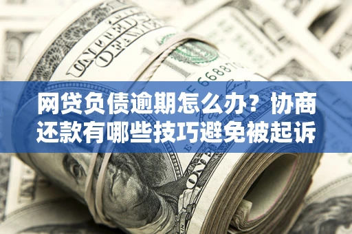 北京网贷负债逾期怎么办？协商还款有哪些技巧避免被起诉？