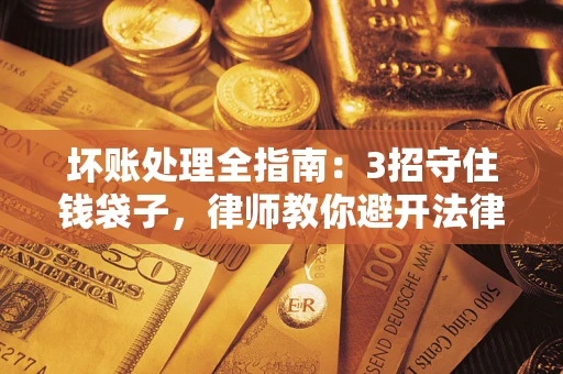 北京坏账处理全指南：3招守住钱袋子，律师教你避开法律雷区