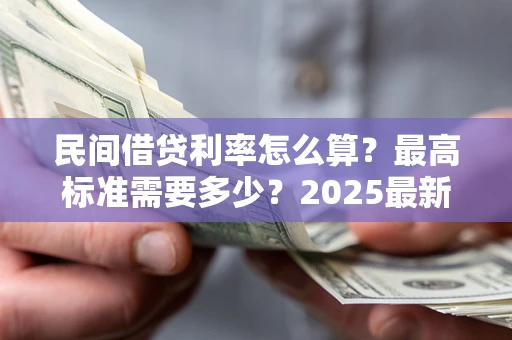 北京民间借贷利率怎么算？最高标准需要多少？2025最新避坑指南