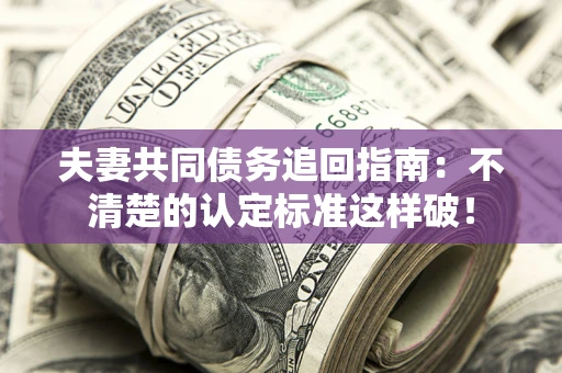 北京夫妻共同债务追回指南：不清楚的认定标准这样破！