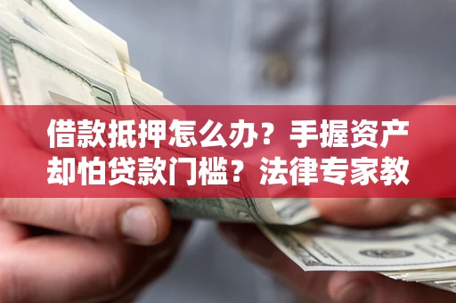 北京借款抵押怎么办？手握资产却怕贷款门槛？法律专家教你办抵押不踩坑