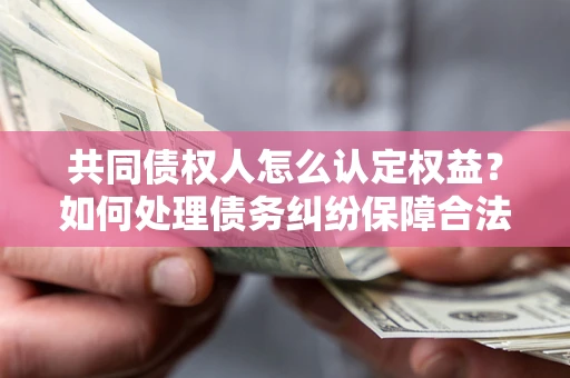 北京共同债权人怎么认定权益？如何处理债务纠纷保障合法权益？