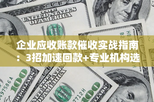 北京企业应收账款催收实战指南：3招加速回款+专业机构选择避坑