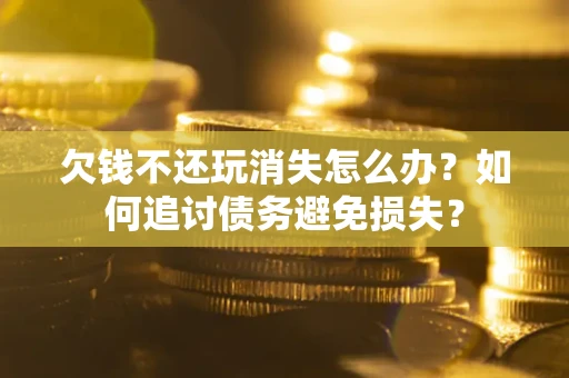 北京欠钱不还玩消失怎么办？如何追讨债务避免损失？