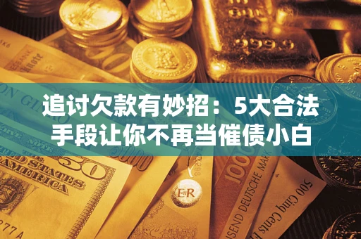 北京追讨欠款有妙招：5大合法手段让你不再当催债小白
