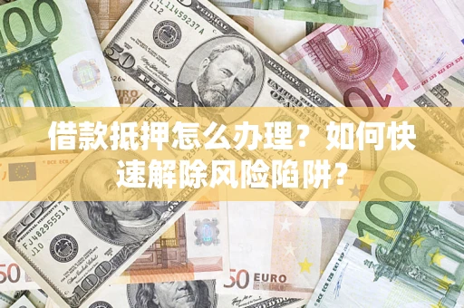 北京借款抵押怎么办理？如何快速解除风险陷阱？