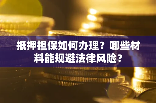 北京抵押担保如何办理？哪些材料能规避法律风险？