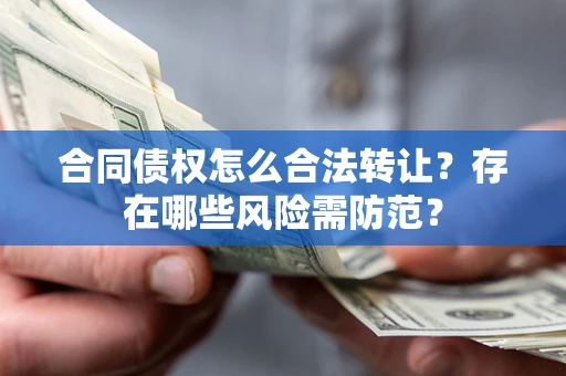 北京合同债权怎么合法转让？存在哪些风险需防范？