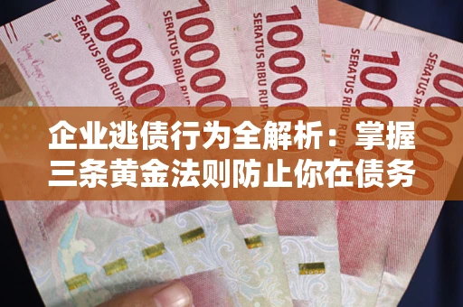 北京企业逃债行为全解析：掌握三条黄金法则防止你在债务乱局中“踩雷”
