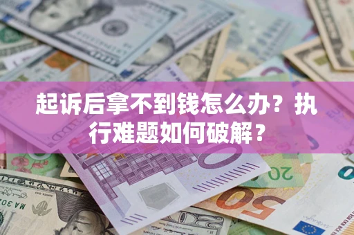 北京起诉后拿不到钱怎么办?执行难题如何破解? 北京起诉后拿不到钱怎么办?执行难题如何破解?