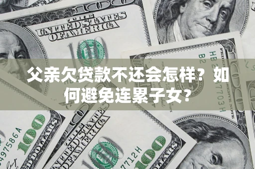 北京父亲欠贷款不还会怎样？如何避免连累子女？